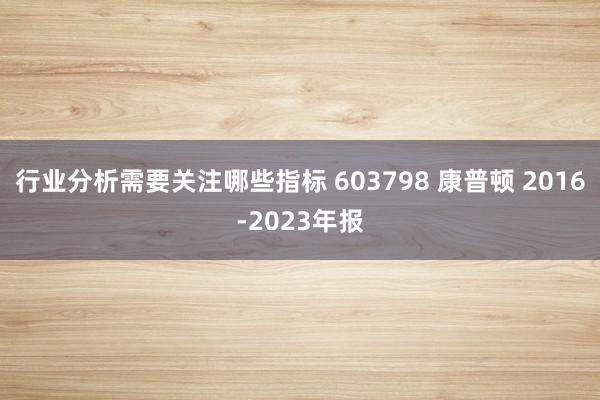 行业分析需要关注哪些指标 603798 康普顿 2016-2023年报