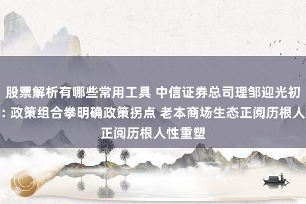 股票解析有哪些常用工具 中信证券总司理邹迎光初次亮相: 政策组合拳明确政策拐点 老本商场生态正阅历根人性重塑