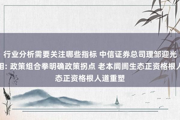 行业分析需要关注哪些指标 中信证券总司理邹迎光初度亮相: 政策组合拳明确政策拐点 老本阛阓生态正资格根人道重塑