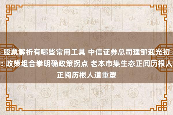 股票解析有哪些常用工具 中信证券总司理邹迎光初次亮相: 政策组合拳明确政策拐点 老本市集生态正阅历根人道重塑