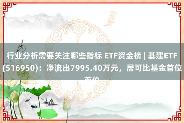 行业分析需要关注哪些指标 ETF资金榜 | 基建ETF(516950)：净流出7995.40万元，居可比基金首位