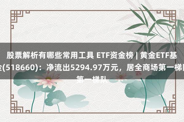 股票解析有哪些常用工具 ETF资金榜 | 黄金ETF基金(518660)：净流出5294.97万元，居全商场第一梯队