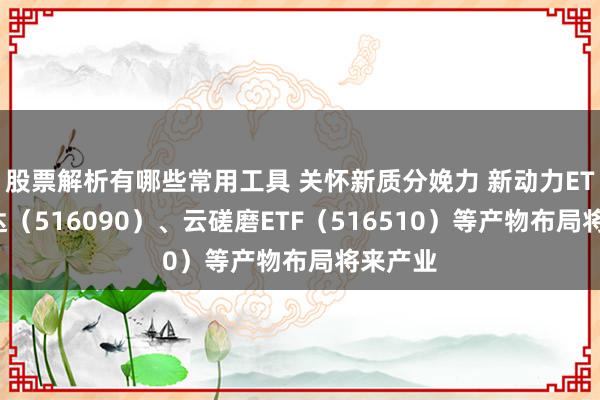 股票解析有哪些常用工具 关怀新质分娩力 新动力ETF易方达（516090）、云磋磨ETF（516510）等产物布局将来产业