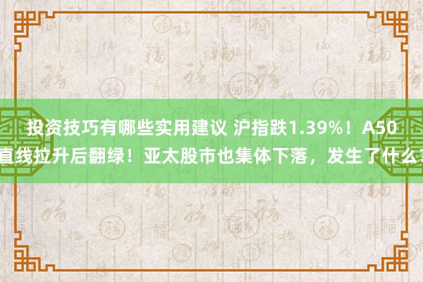 投资技巧有哪些实用建议 沪指跌1.39%！A50直线拉升后翻绿！亚太股市也集体下落，发生了什么？