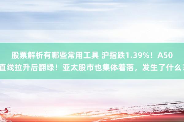 股票解析有哪些常用工具 沪指跌1.39%！A50直线拉升后翻绿！亚太股市也集体着落，发生了什么？