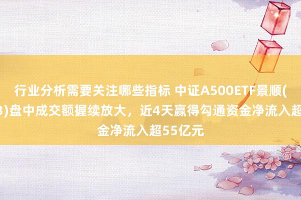 行业分析需要关注哪些指标 中证A500ETF景顺(159353)盘中成交额握续放大，近4天赢得勾通资金净流入超55亿元