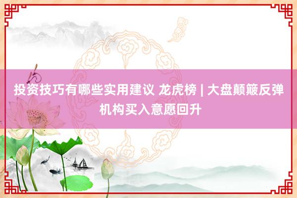 投资技巧有哪些实用建议 龙虎榜 | 大盘颠簸反弹 机构买入意愿回升