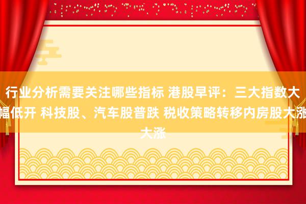 行业分析需要关注哪些指标 港股早评：三大指数大幅低开 科技股、汽车股普跌 税收策略转移内房股大涨