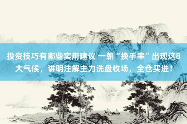 投资技巧有哪些实用建议 一朝“换手率”出现这8大气候，讲明注解主力洗盘收场，全仓买进！