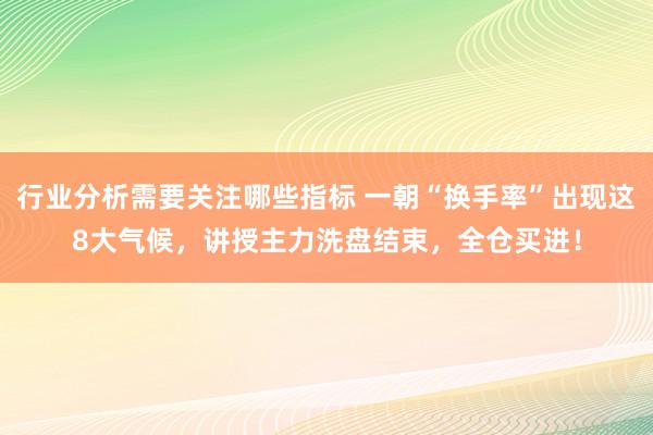 行业分析需要关注哪些指标 一朝“换手率”出现这8大气候，讲授主力洗盘结束，全仓买进！