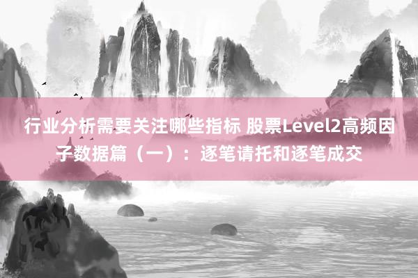 行业分析需要关注哪些指标 股票Level2高频因子数据篇（一）：逐笔请托和逐笔成交