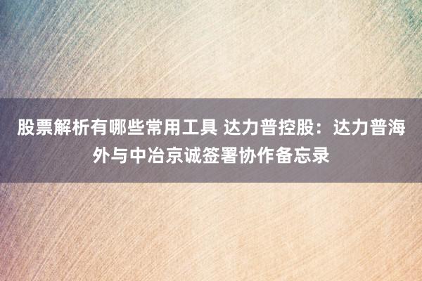 股票解析有哪些常用工具 达力普控股：达力普海外与中冶京诚签署协作备忘录