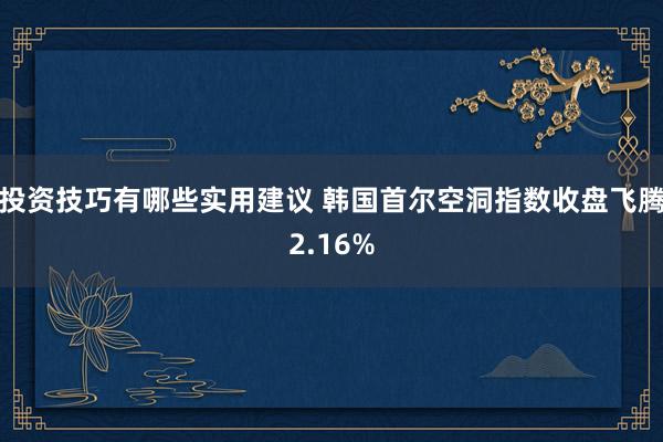 投资技巧有哪些实用建议 韩国首尔空洞指数收盘飞腾2.16%