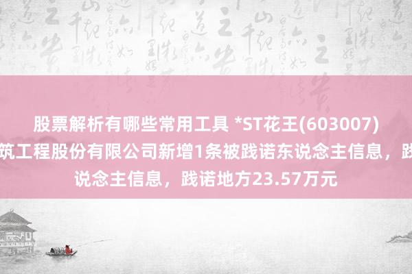 股票解析有哪些常用工具 *ST花王(603007)控股的郑州水务建筑工程股份有限公司新增1条被践诺东说念主信息，践诺地方23.57万元