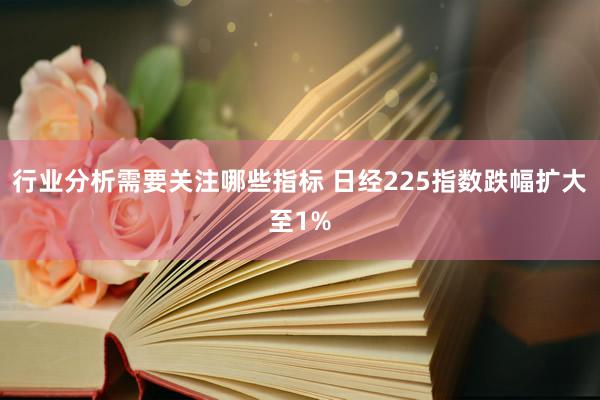 行业分析需要关注哪些指标 日经225指数跌幅扩大至1%