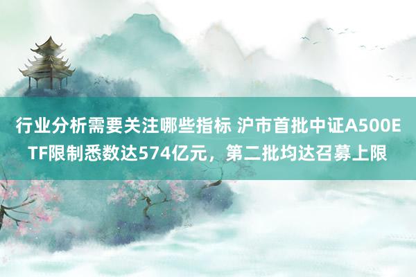 行业分析需要关注哪些指标 沪市首批中证A500ETF限制悉数达574亿元，第二批均达召募上限