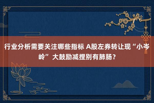 行业分析需要关注哪些指标 A股左券转让现“小岑岭” 大鼓励减捏别有肺肠？