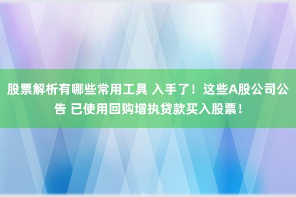 股票解析有哪些常用工具 入手了！这些A股公司公告 已使用回购增执贷款买入股票！