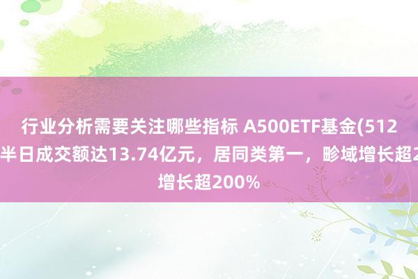 行业分析需要关注哪些指标 A500ETF基金(512050)半日成交额达13.74亿元，居同类第一，畛域增长超200%