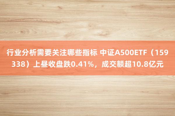 行业分析需要关注哪些指标 中证A500ETF（159338）上昼收盘跌0.41%，成交额超10.8亿元