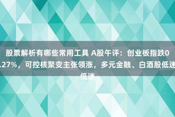 股票解析有哪些常用工具 A股午评：创业板指跌0.27%，可控核聚变主张领涨，多元金融、白酒股低迷