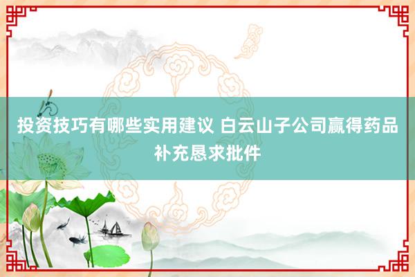 投资技巧有哪些实用建议 白云山子公司赢得药品补充恳求批件