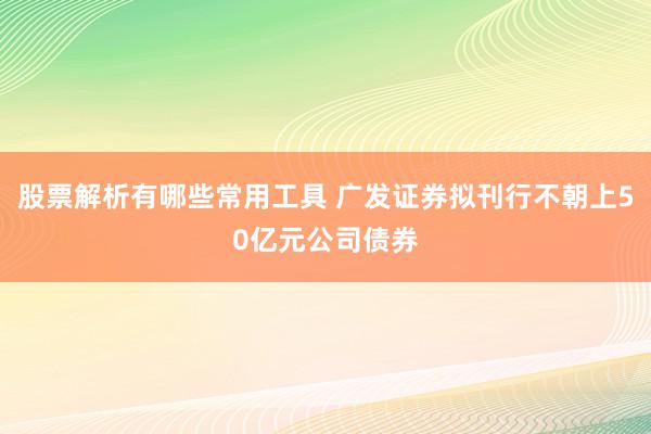 股票解析有哪些常用工具 广发证券拟刊行不朝上50亿元公司债券