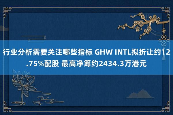 行业分析需要关注哪些指标 GHW INTL拟折让约12.75%配股 最高净筹约2434.3万港元