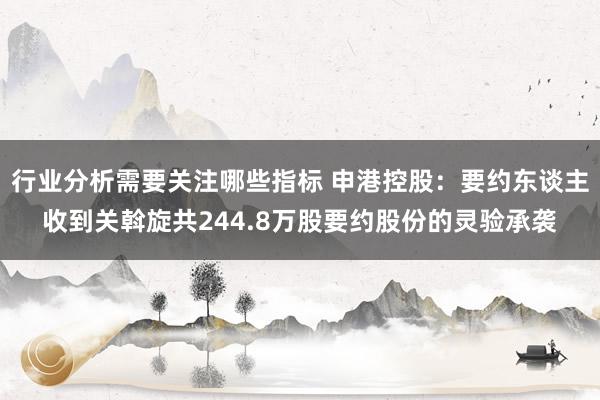 行业分析需要关注哪些指标 申港控股：要约东谈主收到关斡旋共244.8万股要约股份的灵验承袭