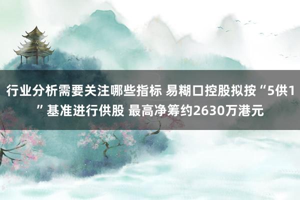 行业分析需要关注哪些指标 易糊口控股拟按“5供1”基准进行供股 最高净筹约2630万港元