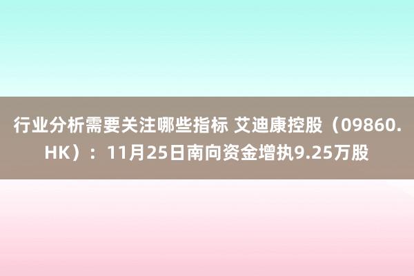 行业分析需要关注哪些指标 艾迪康控股（09860.HK）：11月25日南向资金增执9.25万股