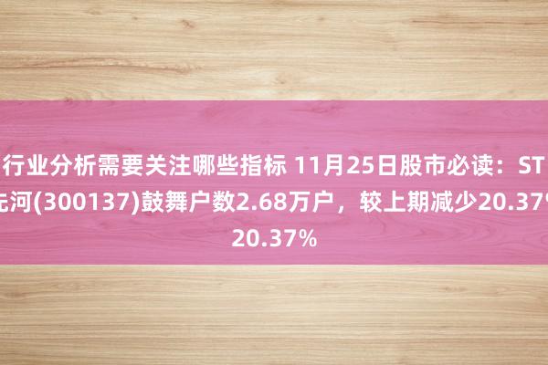 行业分析需要关注哪些指标 11月25日股市必读：ST先河(300137)鼓舞户数2.68万户，较上期减少20.37%