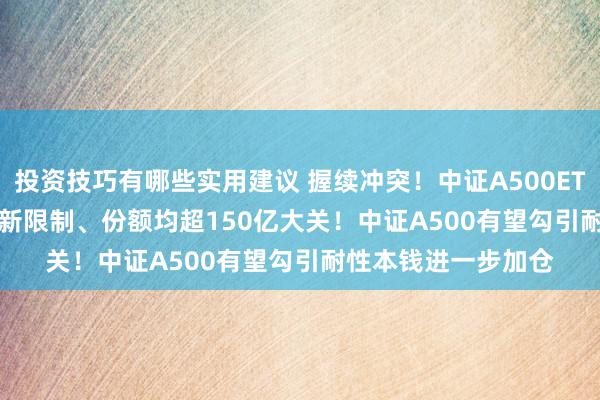 投资技巧有哪些实用建议 握续冲突！中证A500ETF南边(159352)最新限制、份额均超150亿大关！中证A500有望勾引耐性本钱进一步加仓