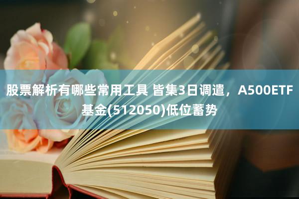 股票解析有哪些常用工具 皆集3日调遣，A500ETF基金(512050)低位蓄势