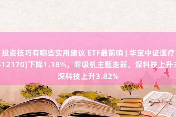 投资技巧有哪些实用建议 ETF最前哨 | 华宝中证医疗ETF(512170)下降1.18%，呼吸机主题走弱，深科技上升3.82%