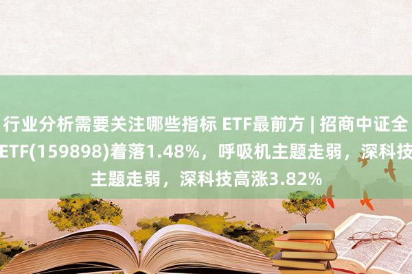 行业分析需要关注哪些指标 ETF最前方 | 招商中证全指医疗器械ETF(159898)着落1.48%，呼吸机主题走弱，深科技高涨3.82%