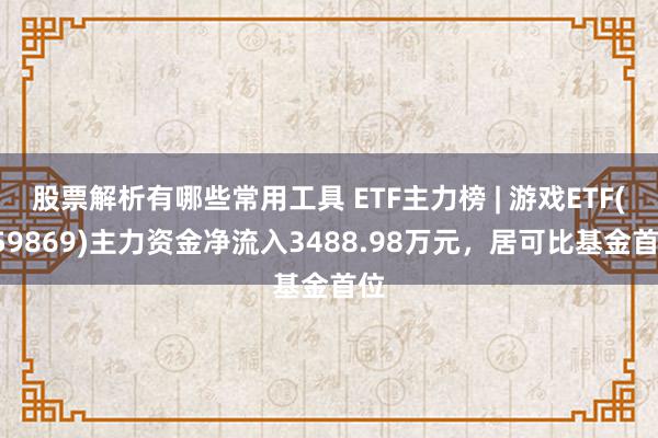 股票解析有哪些常用工具 ETF主力榜 | 游戏ETF(159869)主力资金净流入3488.98万元，居可比基金首位