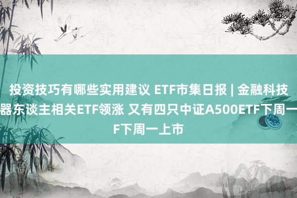 投资技巧有哪些实用建议 ETF市集日报 | 金融科技、机器东谈主相关ETF领涨 又有四只中证A500ETF下周一上市