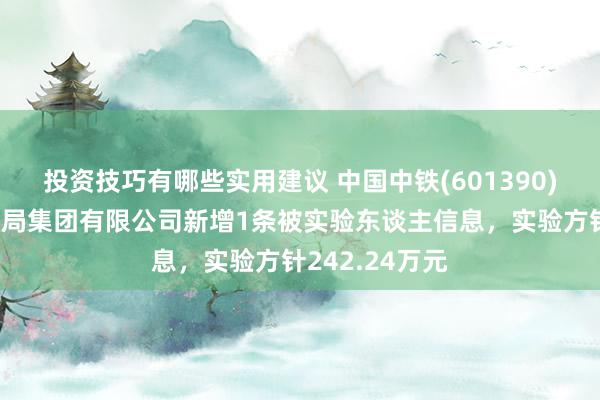 投资技巧有哪些实用建议 中国中铁(601390)控股的中铁六局集团有限公司新增1条被实验东谈主信息，实验方针242.24万元