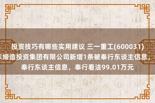 投资技巧有哪些实用建议 三一重工(600031)参股的北京城建远东缔造投资集团有限公司新增1条被奉行东谈主信息，奉行看法99.01万元