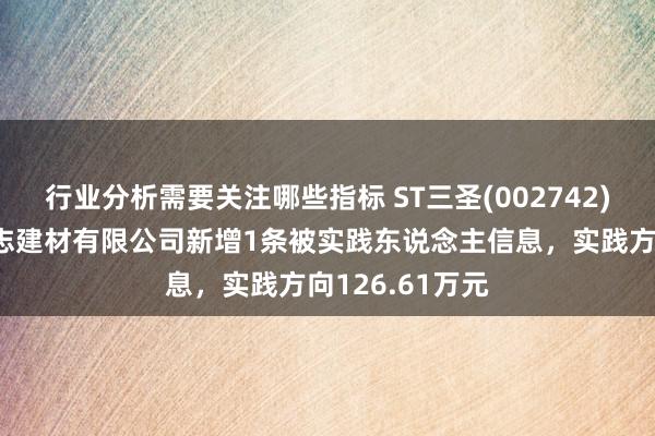 行业分析需要关注哪些指标 ST三圣(002742)控股的重庆圣志建材有限公司新增1条被实践东说念主信息，实践方向126.61万元