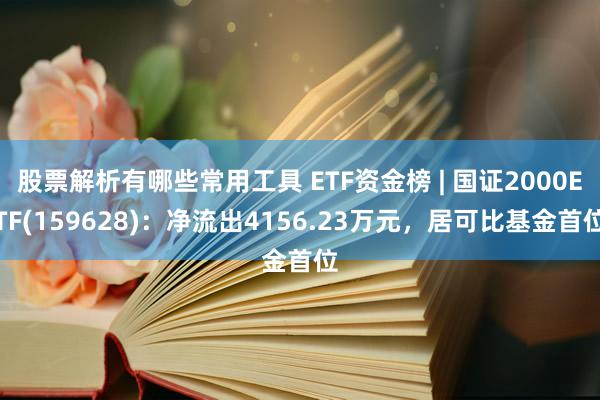 股票解析有哪些常用工具 ETF资金榜 | 国证2000ETF(159628)：净流出4156.23万元，居可比基金首位