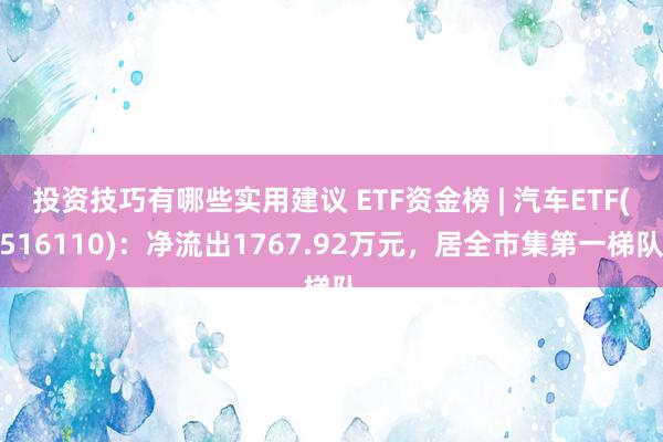 投资技巧有哪些实用建议 ETF资金榜 | 汽车ETF(516110)：净流出1767.92万元，居全市集第一梯队