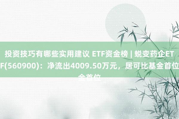 投资技巧有哪些实用建议 ETF资金榜 | 蜕变药企ETF(560900)：净流出4009.50万元，居可比基金首位