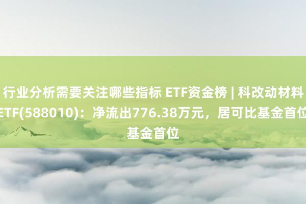 行业分析需要关注哪些指标 ETF资金榜 | 科改动材料ETF(588010)：净流出776.38万元，居可比基金首位