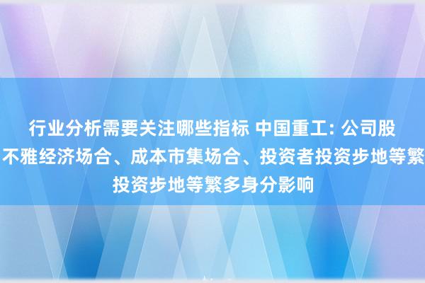 行业分析需要关注哪些指标 中国重工: 公司股价波动受宏不雅经济场合、成本市集场合、投资者投资步地等繁多身分影响