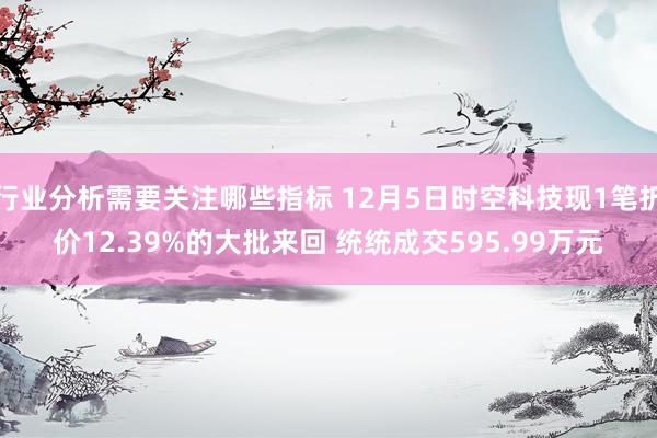 行业分析需要关注哪些指标 12月5日时空科技现1笔折价12.39%的大批来回 统统成交595.99万元