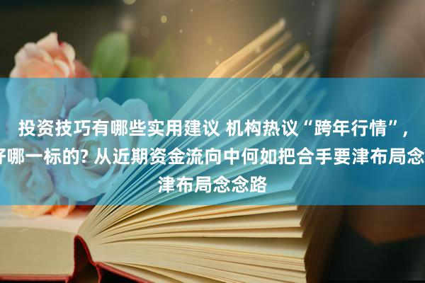 投资技巧有哪些实用建议 机构热议“跨年行情”, 看好哪一标的? 从近期资金流向中何如把合手要津布局念念路