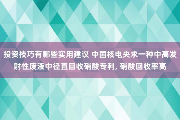 投资技巧有哪些实用建议 中国核电央求一种中高发射性废液中径直回收硝酸专利, 硝酸回收率高