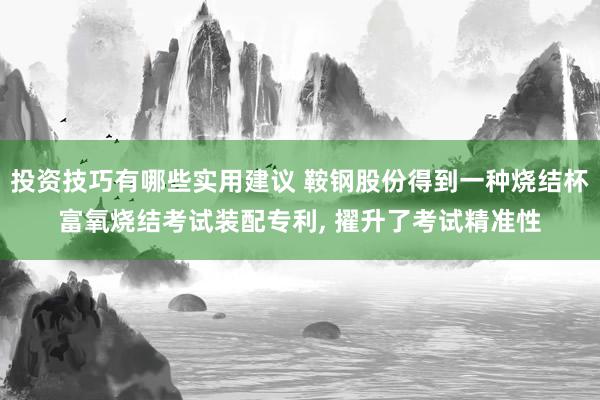 投资技巧有哪些实用建议 鞍钢股份得到一种烧结杯富氧烧结考试装配专利, 擢升了考试精准性